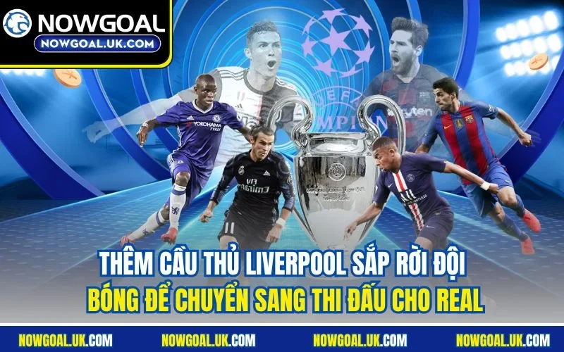 Thêm cầu thủ Liverpool sắp rời đội bóng để chuyển sang thi đấu cho Real